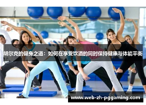 胡尔克的健身之道：如何在享受饮酒的同时保持健康与体能平衡