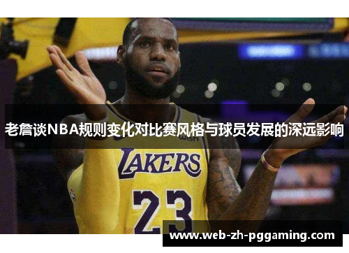 老詹谈NBA规则变化对比赛风格与球员发展的深远影响 老詹谈NBA规则变化对比赛风格与球员发展的深远影响