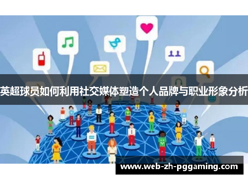 英超球员如何利用社交媒体塑造个人品牌与职业形象分析 英超球员如何利用社交媒体塑造个人品牌与职业形象分析