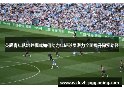 英超青年队培养模式如何助力年轻球员潜力全面提升探索路径