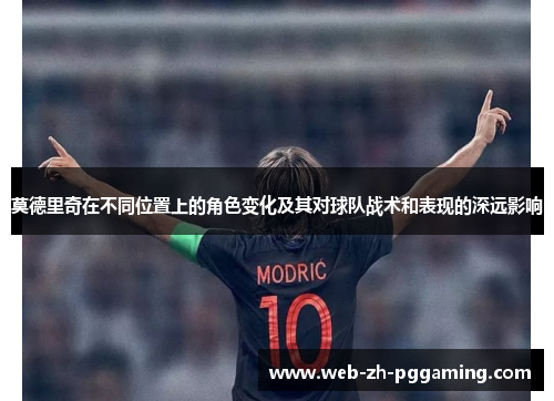 莫德里奇在不同位置上的角色变化及其对球队战术和表现的深远影响