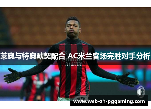 莱奥与特奥默契配合 AC米兰客场完胜对手分析 莱奥与特奥默契配合 AC米兰客场完胜对手分析