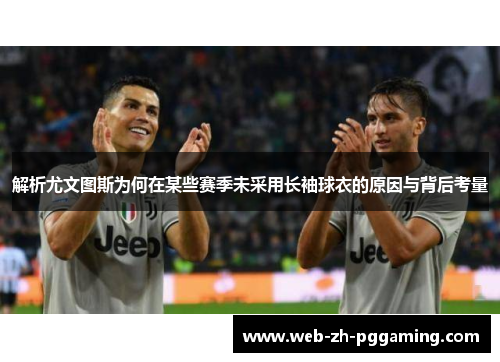 解析尤文图斯为何在某些赛季未采用长袖球衣的原因与背后考量 解析尤文图斯为何在某些赛季未采用长袖球衣的原因与背后考量