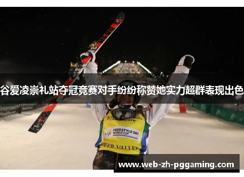 谷爱凌崇礼站夺冠竞赛对手纷纷称赞她实力超群表现出色