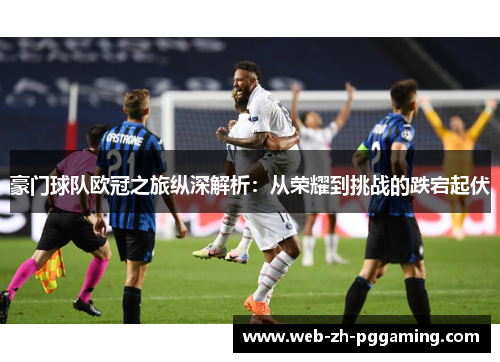 豪门球队欧冠之旅纵深解析:从荣耀到挑战的跌宕起伏 豪门球队欧冠之旅纵深解析:从荣耀到挑战的跌宕起伏