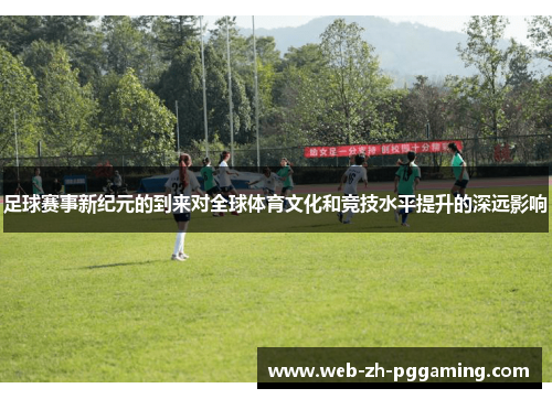 足球赛事新纪元的到来对全球体育文化和竞技水平提升的深远影响 足球赛事新纪元的到来对全球体育文化和竞技水平提升的深远影响
