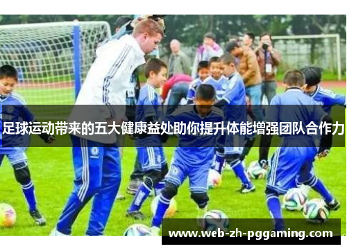 足球运动带来的五大健康益处助你提升体能增强团队合作力 足球运动带来的五大健康益处助你提升体能增强团队合作力