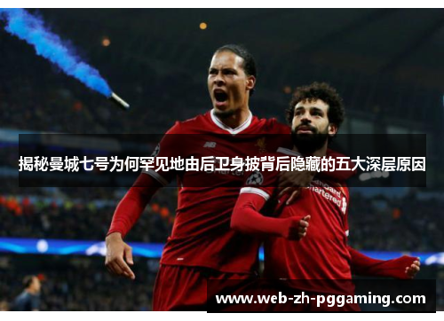 揭秘曼城七号为何罕见地由后卫身披背后隐藏的五大深层原因 揭秘曼城七号为何罕见地由后卫身披背后隐藏的五大深层原因