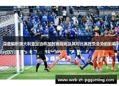 深度解析澳大利亚足协杯加时赛规则及其对比赛胜负走势的影响
