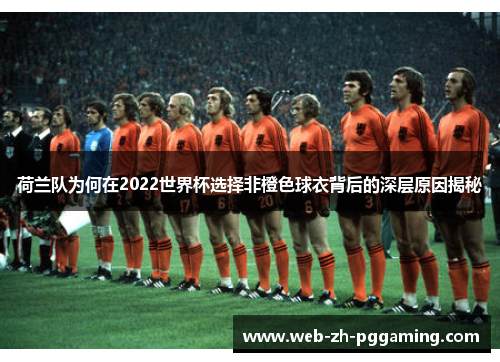 荷兰队为何在2022世界杯选择非橙色球衣背后的深层原因揭秘 荷兰队为何在2022世界杯选择非橙色球衣背后的深层原因揭秘