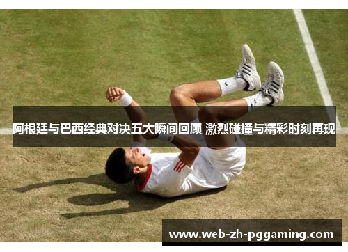 阿根廷与巴西经典对决五大瞬间回顾 激烈碰撞与精彩时刻再现