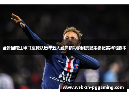 全景回顾法甲冠军球队历年五大经典精彩瞬间震撼集锦纪实特写版本 全景回顾法甲冠军球队历年五大经典精彩瞬间震撼集锦纪实特写版本