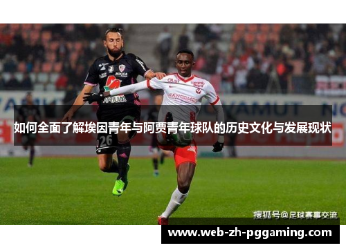 如何全面了解埃因青年与阿贾青年球队的历史文化与发展现状