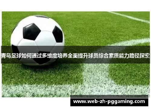 青岛足球如何通过多维度培养全面提升球员综合素质能力路径探索