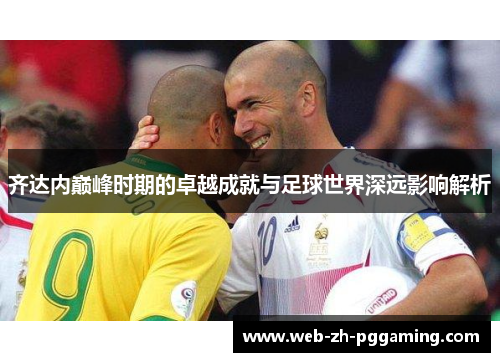 齐达内巅峰时期的卓越成就与足球世界深远影响解析
