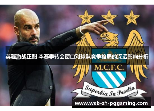 英超激战正酣 本赛季转会窗口对球队竞争格局的深远影响分析