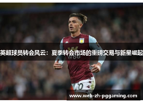 英超球员转会风云：夏季转会市场的重磅交易与新星崛起