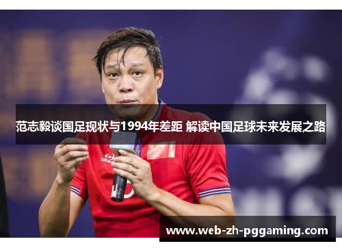 范志毅谈国足现状与1994年差距 解读中国足球未来发展之路