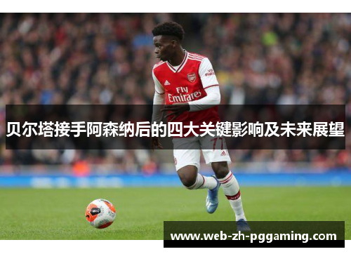 贝尔塔接手阿森纳后的四大关键影响及未来展望