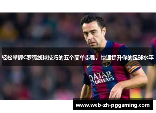 轻松掌握C罗弧线球技巧的五个简单步骤，快速提升你的足球水平