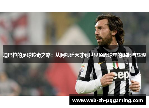 迪巴拉的足球传奇之路：从阿根廷天才到世界顶级球星的崛起与辉煌