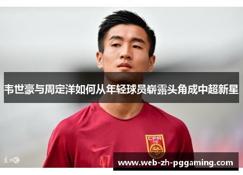 韦世豪与周定洋如何从年轻球员崭露头角成中超新星 韦世豪与周定洋如何从年轻球员崭露头角成中超新星