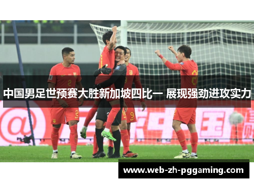 中国男足世预赛大胜新加坡四比一 展现强劲进攻实力 中国男足世预赛大胜新加坡四比一 展现强劲进攻实力