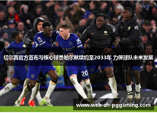 切尔西官方宣布与核心球员帕尔默续约至2033年 力保球队未来发展 切尔西官方宣布与核心球员帕尔默续约至2033年 力保球队未来发展