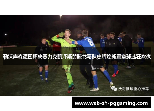 勒沃库森德国杯决赛力克凯泽斯劳滕书写队史辉煌新篇章球迷狂欢夜 勒沃库森德国杯决赛力克凯泽斯劳滕书写队史辉煌新篇章球迷狂欢夜