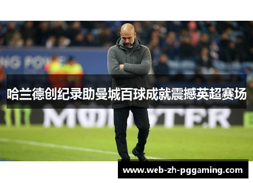 哈兰德创纪录助曼城百球成就震撼英超赛场 哈兰德创纪录助曼城百球成就震撼英超赛场