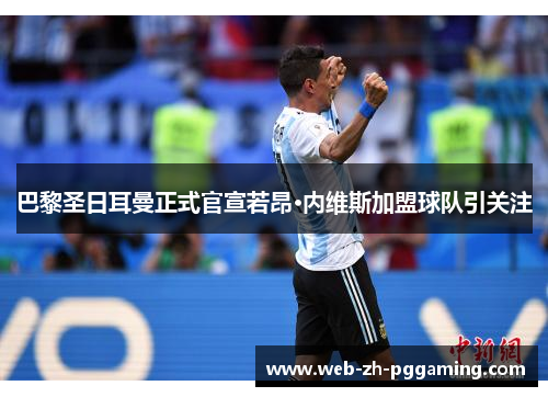 巴黎圣日耳曼正式官宣若昂·内维斯加盟球队引关注 巴黎圣日耳曼正式官宣若昂·内维斯加盟球队引关注