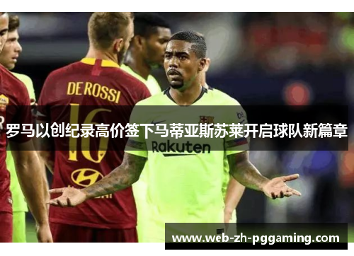 罗马以创纪录高价签下马蒂亚斯苏莱开启球队新篇章