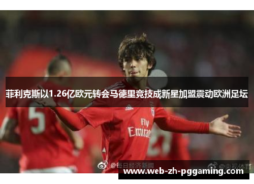 菲利克斯以1.26亿欧元转会马德里竞技成新星加盟震动欧洲足坛