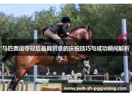 马匹奥运夺冠后最具创意的庆祝技巧与成功瞬间解析