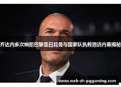 齐达内多次婉拒巴黎圣日耳曼与国家队执教邀请内幕揭秘