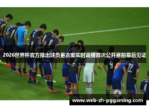 2026世界杯官方推出球员更衣室实时直播首次公开赛前幕后见证