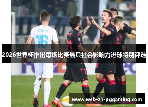 2026世界杯推出每场比赛最具社会影响力进球特别评选