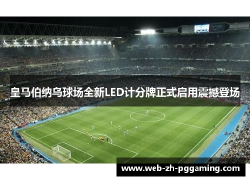 皇马伯纳乌球场全新LED计分牌正式启用震撼登场
