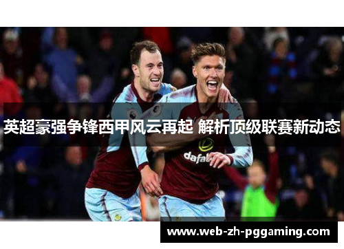 英超豪强争锋西甲风云再起 解析顶级联赛新动态 英超豪强争锋西甲风云再起 解析顶级联赛新动态