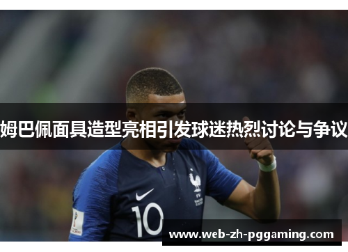 姆巴佩面具造型亮相引发球迷热烈讨论与争议